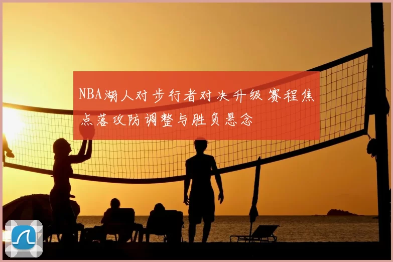 NBA湖人对步行者对决升级 赛程焦点落攻防调整与胜负悬念