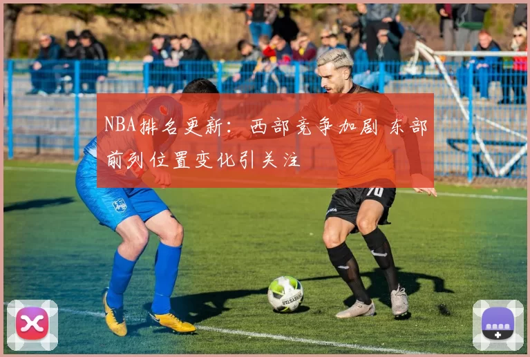 NBA排名更新：西部竞争加剧 东部前列位置变化引关注