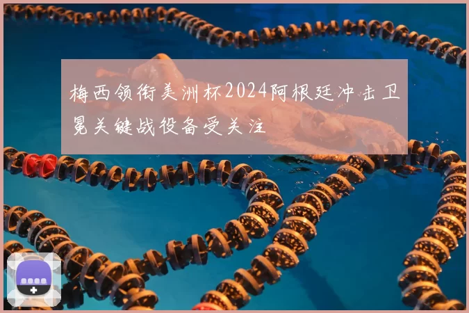 梅西领衔美洲杯2024阿根廷冲击卫冕关键战役备受关注