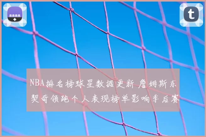 NBA排名榜球星数据更新 詹姆斯东契奇领跑个人表现榜单影响季后赛竞争