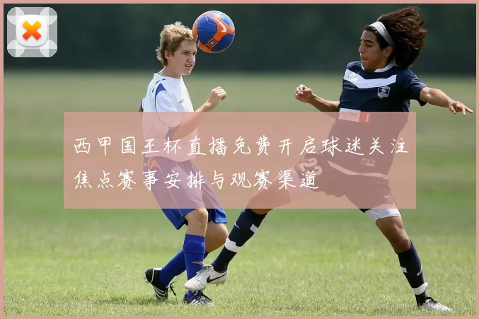 西甲国王杯直播免费开启球迷关注焦点赛事安排与观赛渠道