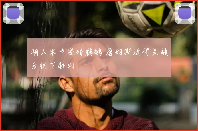 湖人末节逆转鹈鹕 詹姆斯连得关键分收下胜利