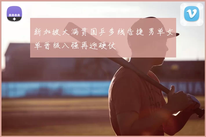 新加坡大满贯国乒多线告捷 男单女单晋级八强再迎硬仗