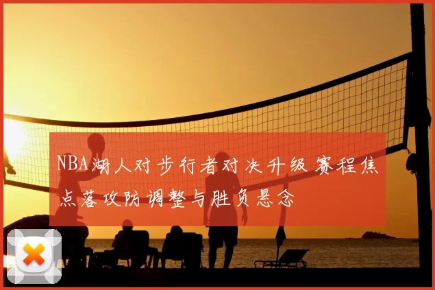 NBA湖人对步行者对决升级 赛程焦点落攻防调整与胜负悬念