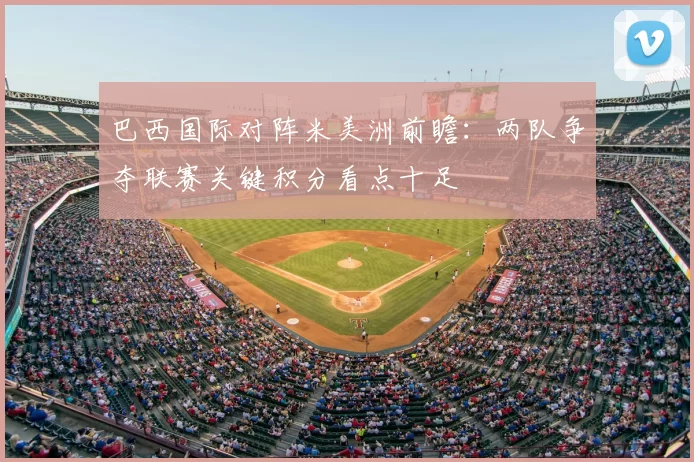 巴西国际对阵米美洲前瞻：两队争夺联赛关键积分看点十足