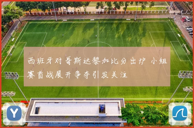 西班牙对哥斯达黎加比分出炉 小组赛首战展开争夺引发关注