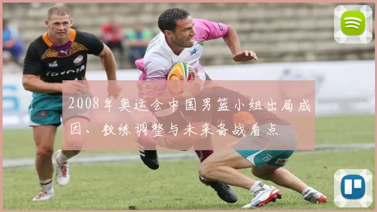 2008年奥运会中国男篮小组出局成因、教练调整与未来备战看点