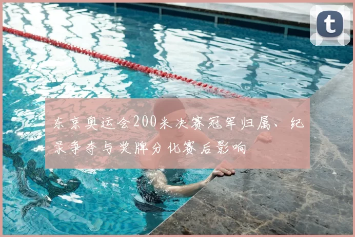 东京奥运会200米决赛冠军归属、纪录争夺与奖牌分化赛后影响