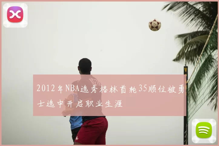 2012年NBA选秀格林首轮35顺位被勇士选中开启职业生涯