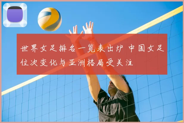 世界女足排名一览表出炉 中国女足位次变化与亚洲格局受关注