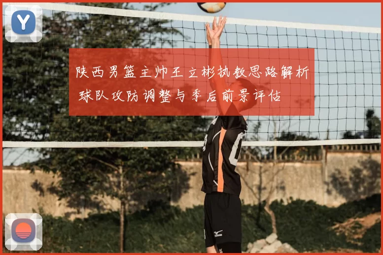 陕西男篮主帅王立彬执教思路解析 球队攻防调整与季后前景评估