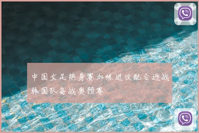 中国女足热身赛加练进攻配合迎战韩国队备战奥预赛