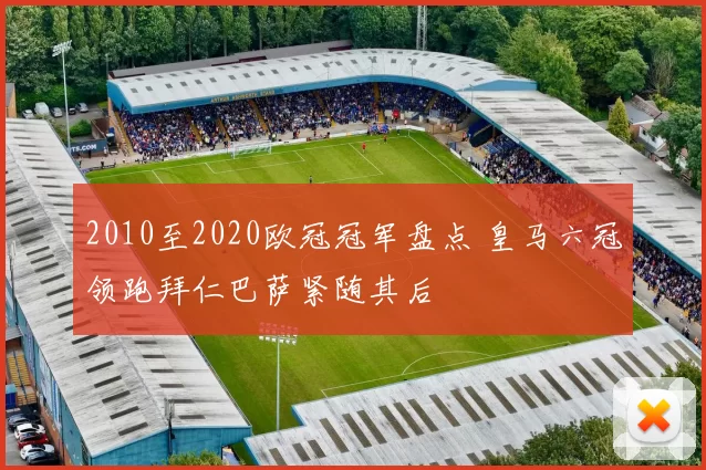 2010至2020欧冠冠军盘点 皇马六冠领跑拜仁巴萨紧随其后