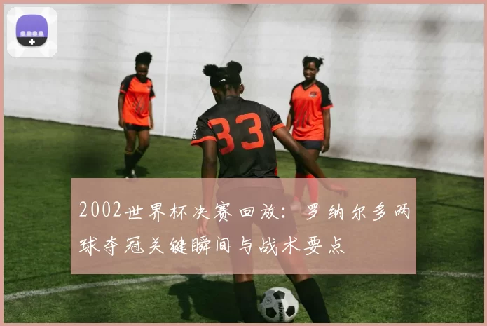 2002世界杯决赛回放：罗纳尔多两球夺冠关键瞬间与战术要点