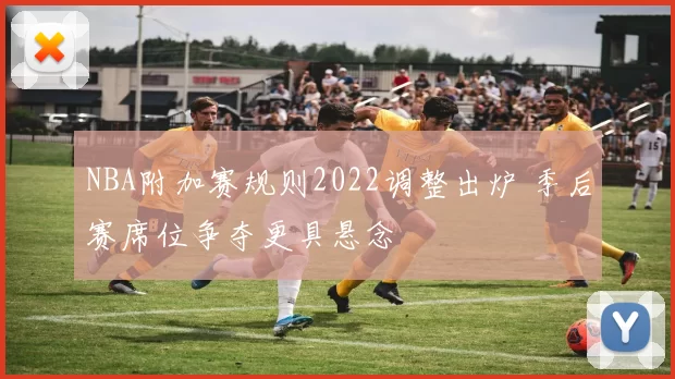 NBA附加赛规则2022调整出炉 季后赛席位争夺更具悬念