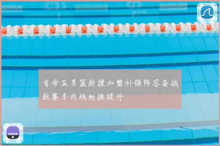 肯帝亚男篮新援加盟补强阵容备战新赛季内线轮换提升