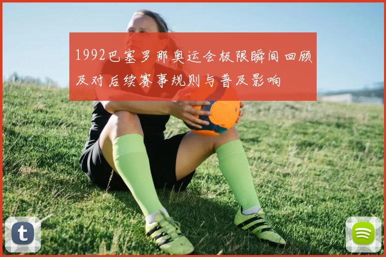 1992巴塞罗那奥运会极限瞬间回顾及对后续赛事规则与普及影响