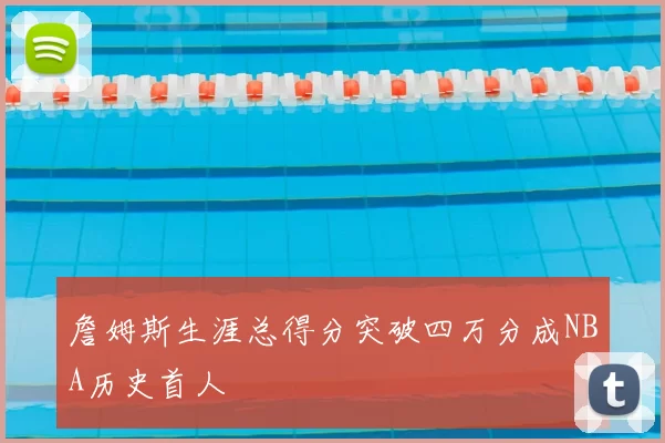 詹姆斯生涯总得分突破四万分成NBA历史首人