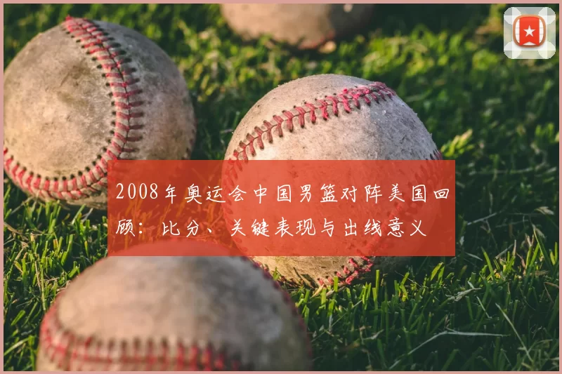 2008年奥运会中国男篮对阵美国回顾:比分、关键表现与出线意义