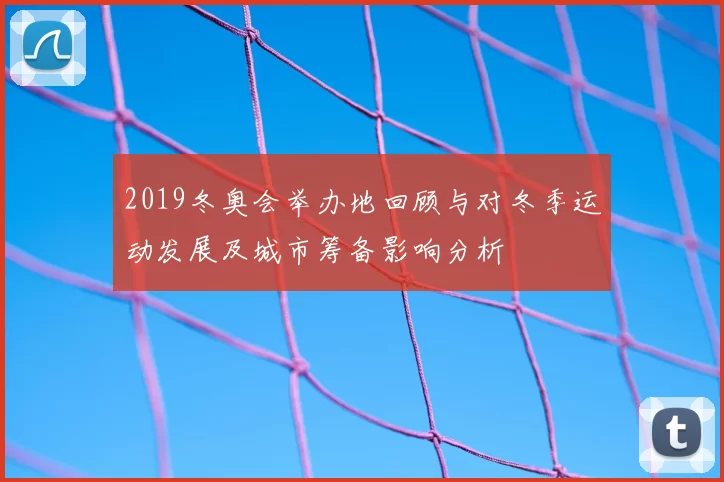 2019冬奥会举办地回顾与对冬季运动发展及城市筹备影响分析