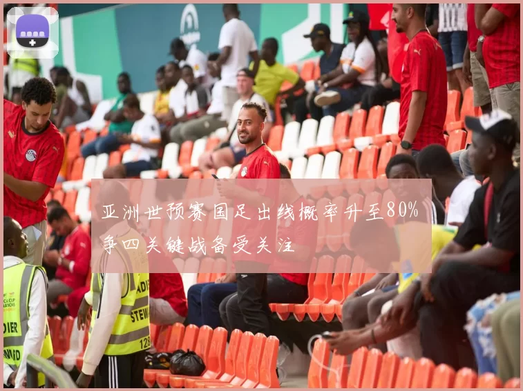 亚洲世预赛国足出线概率升至80% 争四关键战备受关注