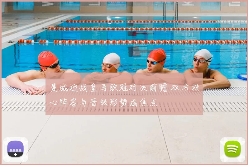 曼城迎战皇马欧冠对决前瞻 双方核心阵容与晋级形势成焦点