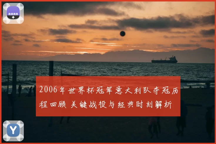 2006年世界杯冠军意大利队夺冠历程回顾 关键战役与经典时刻解析