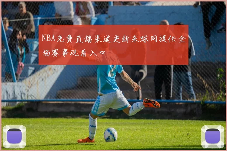 NBA免费直播渠道更新来球网提供全场赛事观看入口