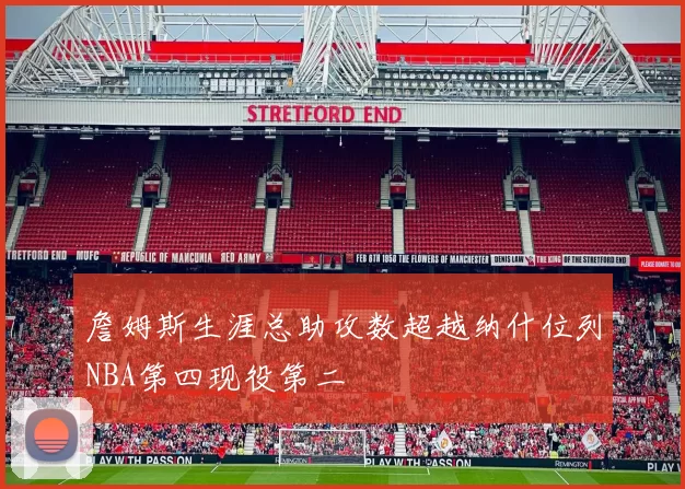 詹姆斯生涯总助攻数超越纳什位列NBA第四现役第二