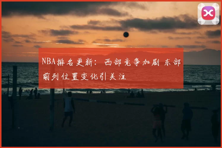 NBA排名更新：西部竞争加剧 东部前列位置变化引关注