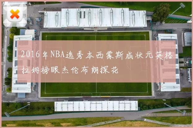 2016年NBA选秀本西蒙斯成状元英格拉姆榜眼杰伦布朗探花