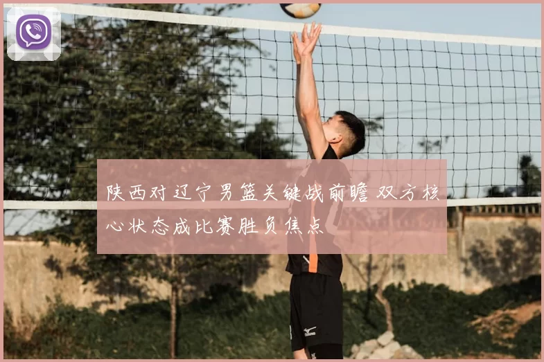 陕西对辽宁男篮关键战前瞻 双方核心状态成比赛胜负焦点