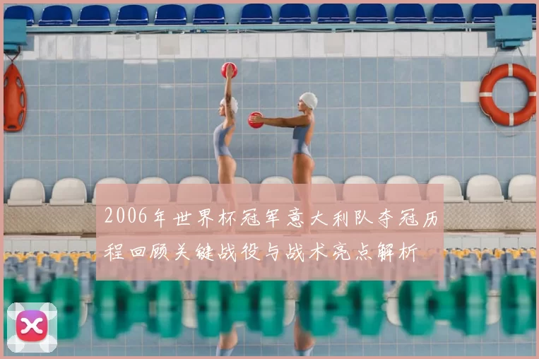 2006年世界杯冠军意大利队夺冠历程回顾关键战役与战术亮点解析