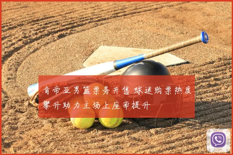 肯帝亚男篮票务开售 球迷购票热度攀升助力主场上座率提升