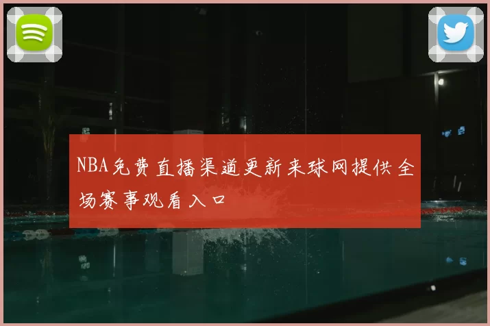 NBA免费直播渠道更新来球网提供全场赛事观看入口