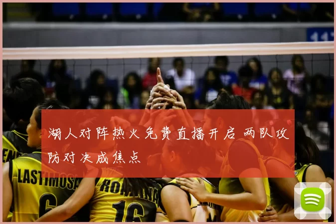 湖人对阵热火免费直播开启 两队攻防对决成焦点