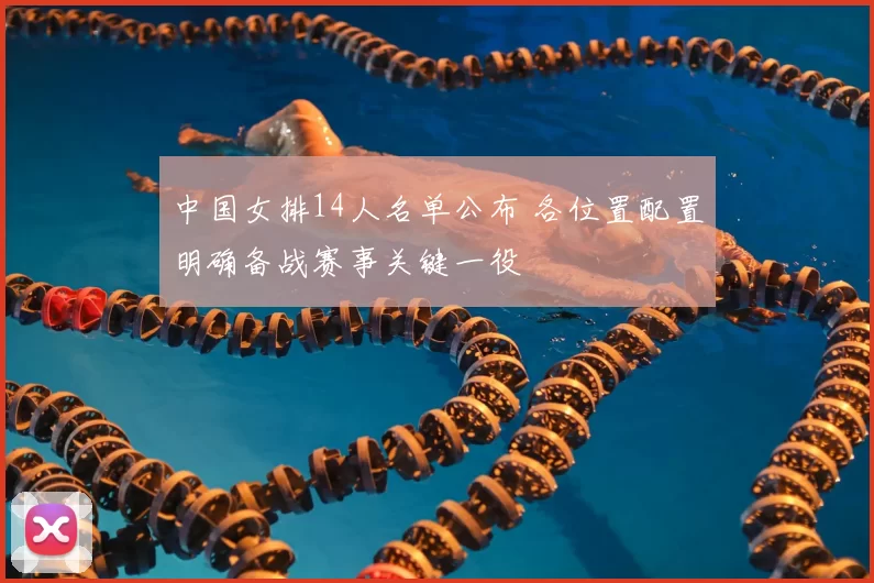 中国女排14人名单公布 各位置配置明确备战赛事关键一役
