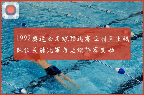 1992奥运会足球预选赛亚洲区出线队伍关键比赛与后续阵容变动