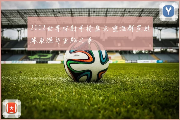 2002世界杯射手榜盘点 重温群星进球表现与金靴之争