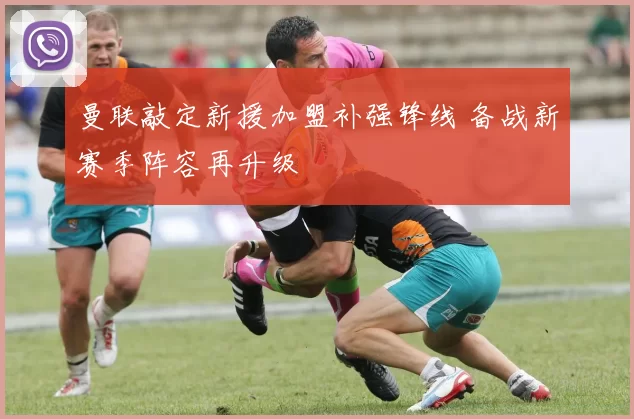 曼联敲定新援加盟补强锋线 备战新赛季阵容再升级