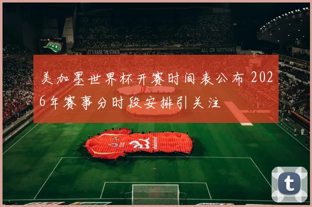 美加墨世界杯开赛时间表公布 2026年赛事分时段安排引关注
