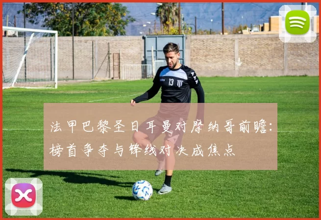 法甲巴黎圣日耳曼对摩纳哥前瞻：榜首争夺与锋线对决成焦点