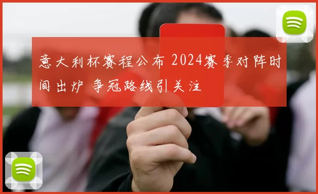 意大利杯赛程公布 2024赛季对阵时间出炉 争冠路线引关注