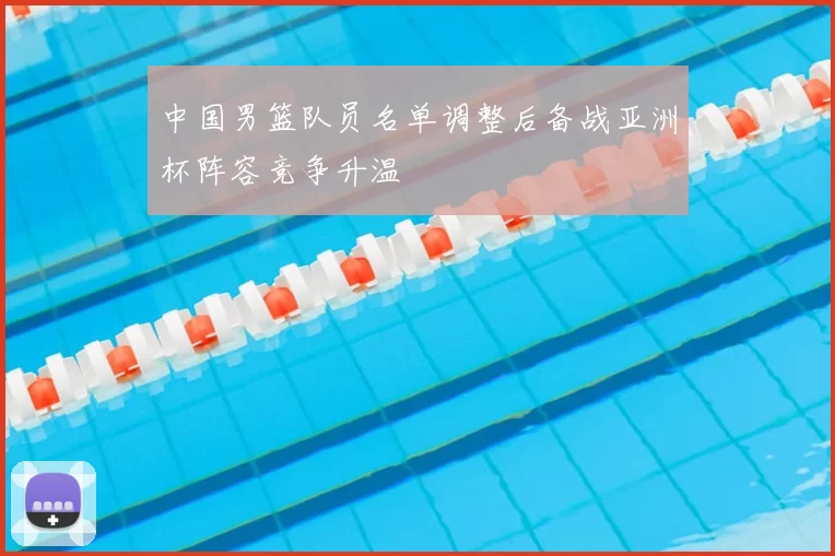 中国男篮队员名单调整后备战亚洲杯阵容竞争升温