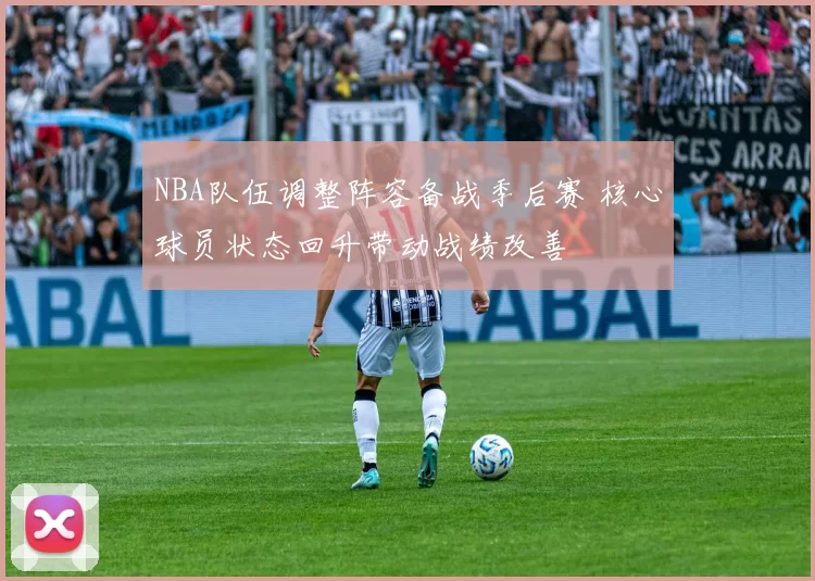 NBA队伍调整阵容备战季后赛 核心球员状态回升带动战绩改善