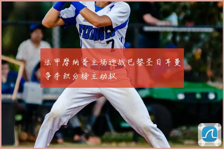 法甲摩纳哥主场迎战巴黎圣日耳曼争夺积分榜主动权