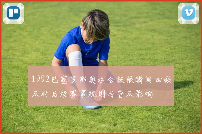 1992巴塞罗那奥运会极限瞬间回顾及对后续赛事规则与普及影响