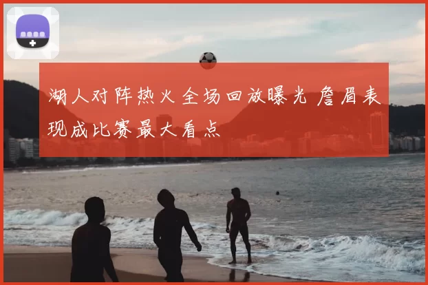 湖人对阵热火全场回放曝光 詹眉表现成比赛最大看点