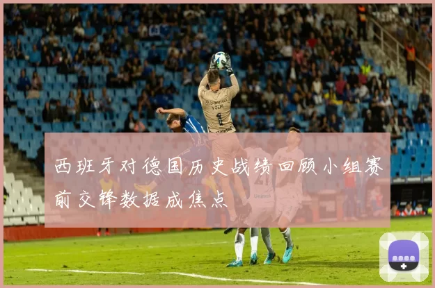 西班牙对德国历史战绩回顾小组赛前交锋数据成焦点