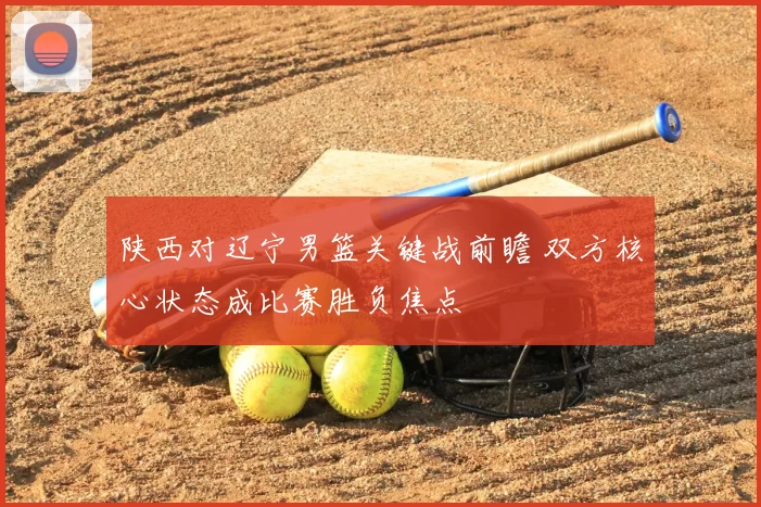 陕西对辽宁男篮关键战前瞻 双方核心状态成比赛胜负焦点